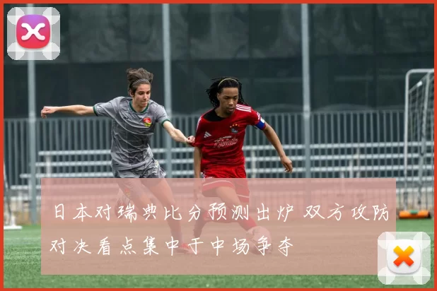 日本对瑞典比分预测出炉 双方攻防对决看点集中于中场争夺