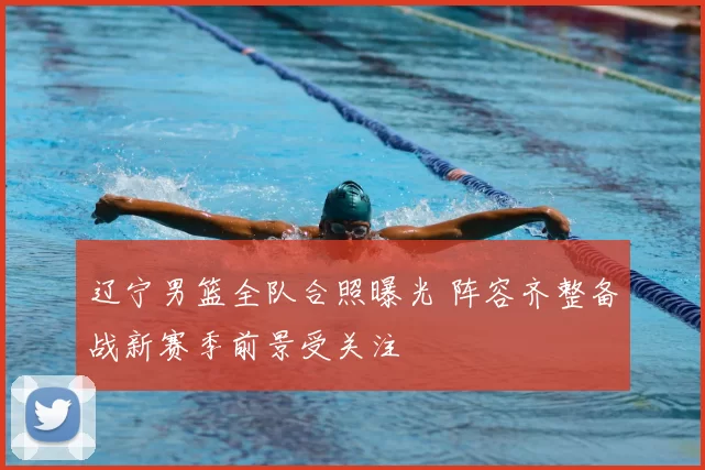 辽宁男篮全队合照曝光 阵容齐整备战新赛季前景受关注