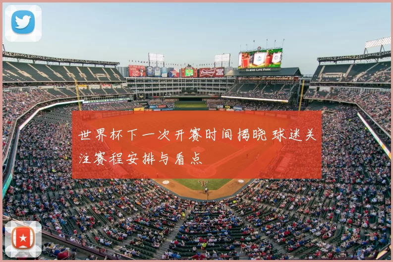 世界杯下一次开赛时间揭晓 球迷关注赛程安排与看点