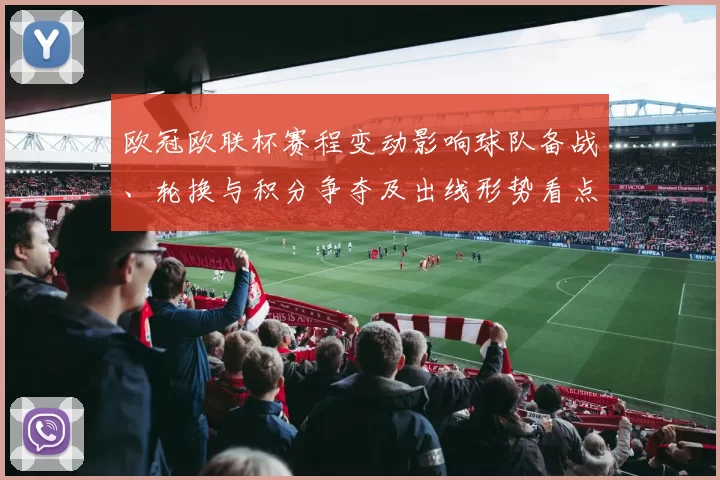 欧冠欧联杯赛程变动影响球队备战、轮换与积分争夺及出线形势看点