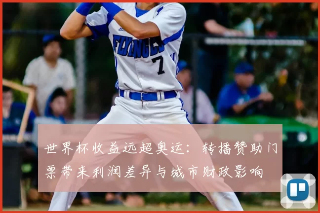 世界杯收益远超奥运：转播赞助门票带来利润差异与城市财政影响