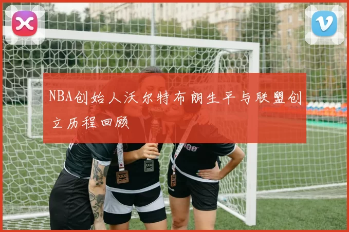 NBA创始人沃尔特布朗生平与联盟创立历程回顾