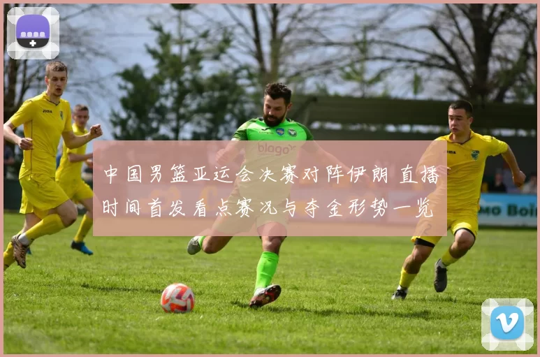 中国男篮亚运会决赛对阵伊朗 直播时间首发看点赛况与夺金形势一览