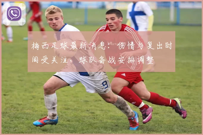 梅西足球最新消息：伤情与复出时间受关注，球队备战安排调整