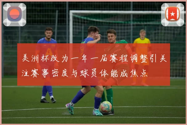 美洲杯改为一年一届赛程调整引关注赛事密度与球员体能成焦点