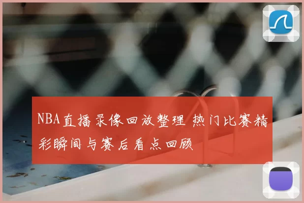 NBA直播录像回放整理 热门比赛精彩瞬间与赛后看点回顾