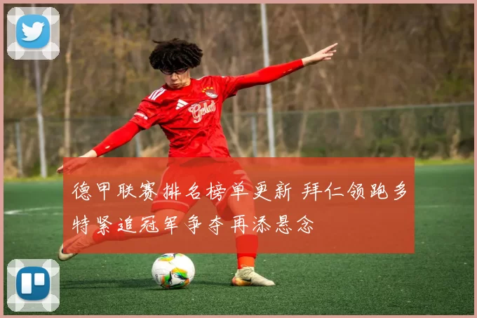 德甲联赛排名榜单更新 拜仁领跑多特紧追冠军争夺再添悬念