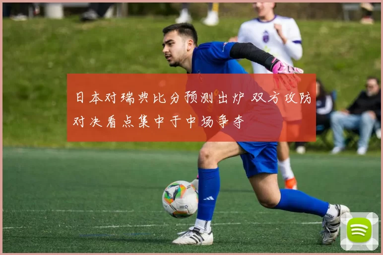 日本对瑞典比分预测出炉 双方攻防对决看点集中于中场争夺