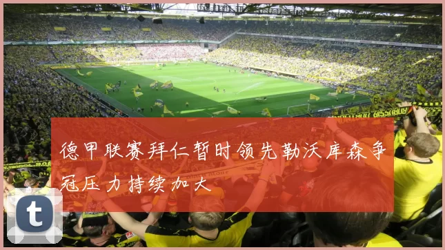 德甲联赛拜仁暂时领先勒沃库森争冠压力持续加大