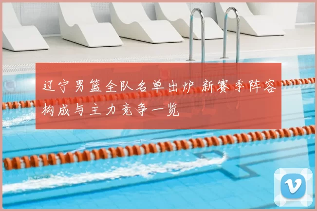 辽宁男篮全队名单出炉 新赛季阵容构成与主力竞争一览