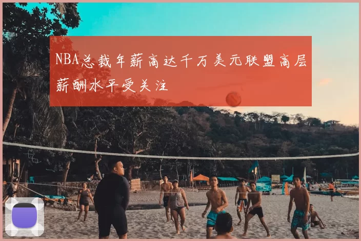 NBA总裁年薪高达千万美元联盟高层薪酬水平受关注