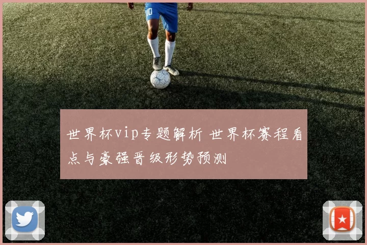 世界杯vip专题解析 世界杯赛程看点与豪强晋级形势预测