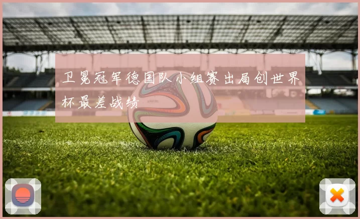 卫冕冠军德国队小组赛出局创世界杯最差战绩