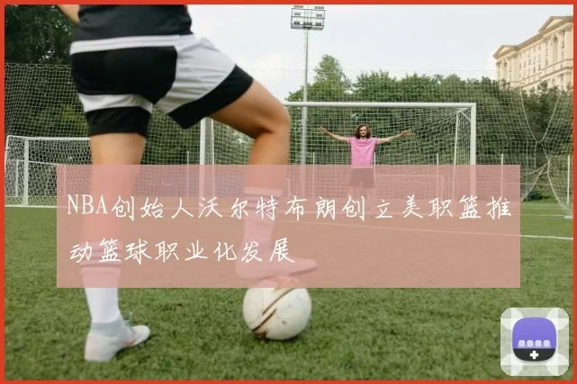 NBA创始人沃尔特布朗创立美职篮推动篮球职业化发展