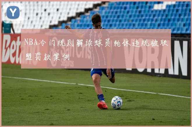 NBA冷门规则解读球员轮休违规被联盟罚款案例