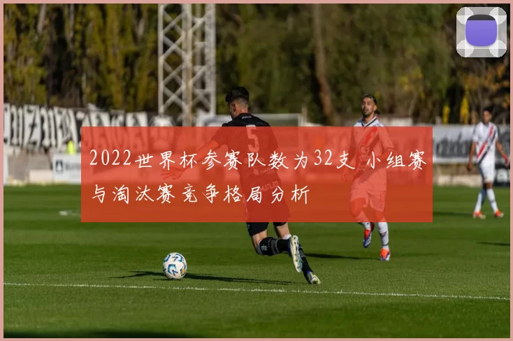 2022世界杯参赛队数为32支 小组赛与淘汰赛竞争格局分析