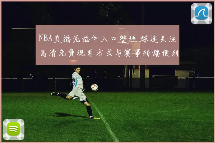 NBA直播无插件入口整理 球迷关注高清免费观看方式与赛事转播便利性