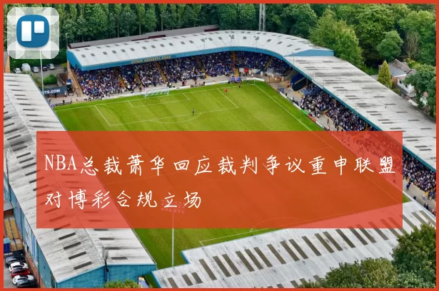 NBA总裁萧华回应裁判争议重申联盟对博彩合规立场