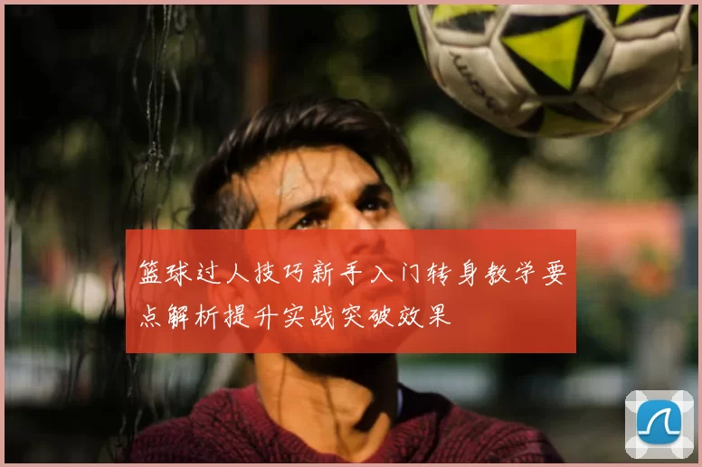 篮球过人技巧新手入门转身教学要点解析提升实战突破效果