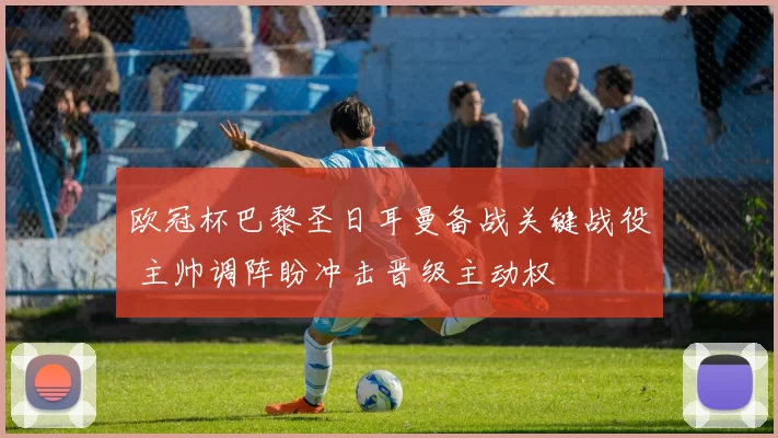 欧冠杯巴黎圣日耳曼备战关键战役 主帅调阵盼冲击晋级主动权