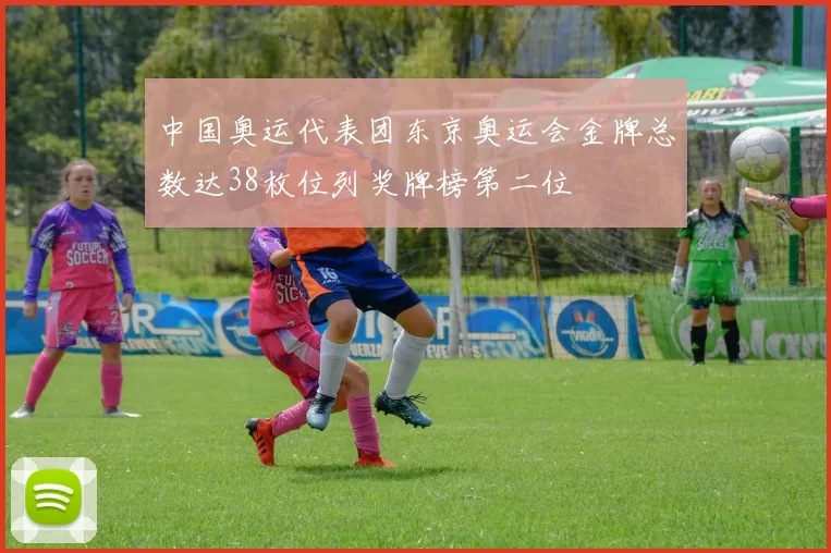 中国奥运代表团东京奥运会金牌总数达38枚位列奖牌榜第二位
