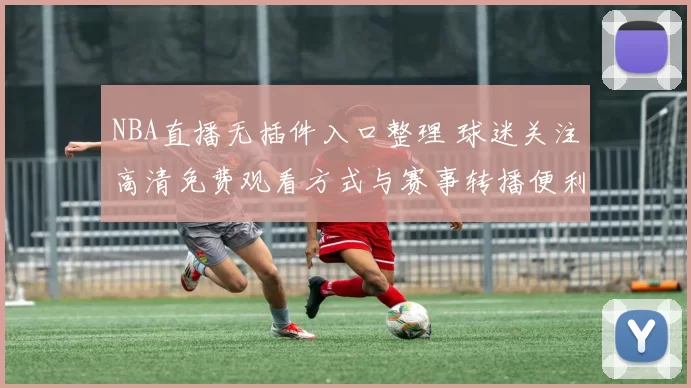 NBA直播无插件入口整理 球迷关注高清免费观看方式与赛事转播便利性