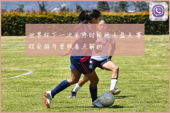 世界杯下一次举办时间地点盘点 赛程安排与晋级看点解析