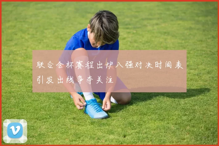 联合会杯赛程出炉八强对决时间表引发出线争夺关注