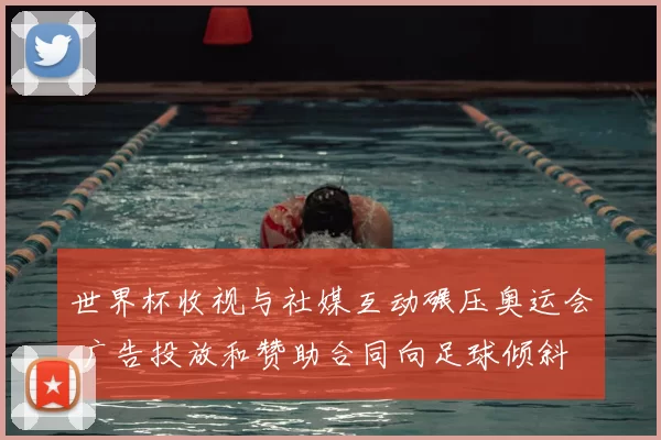 世界杯收视与社媒互动碾压奥运会 广告投放和赞助合同向足球倾斜