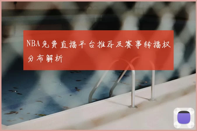 NBA免费直播平台推荐及赛事转播权分布解析