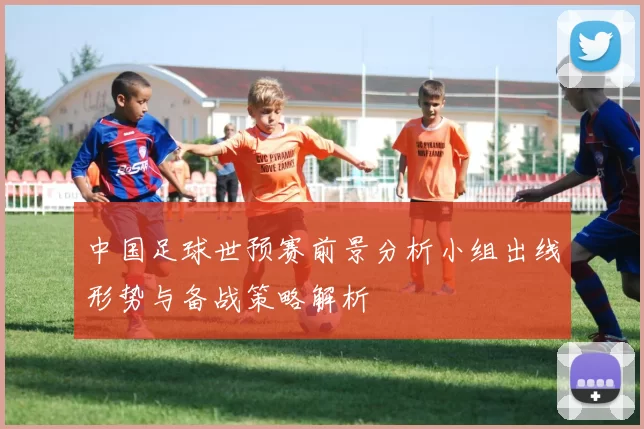 中国足球世预赛前景分析小组出线形势与备战策略解析