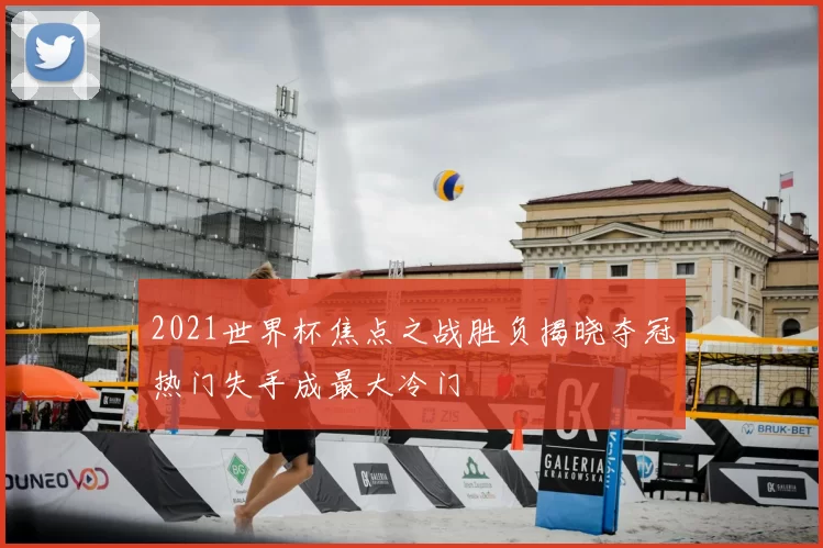 2021世界杯焦点之战胜负揭晓夺冠热门失手成最大冷门