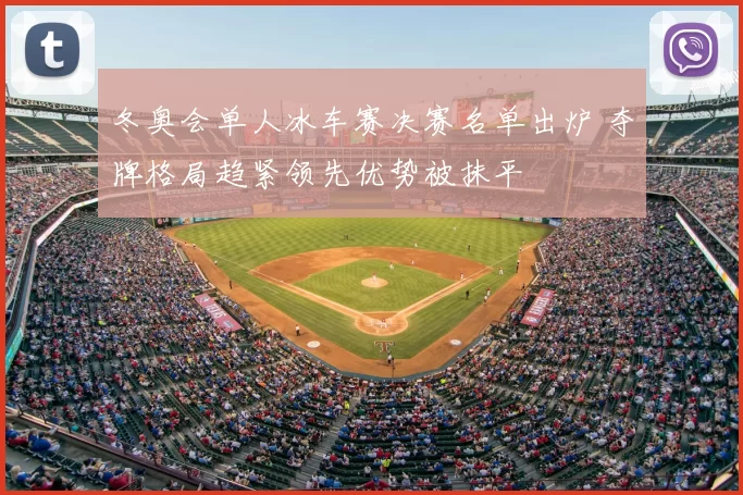 冬奥会单人冰车赛决赛名单出炉 夺牌格局趋紧领先优势被抹平