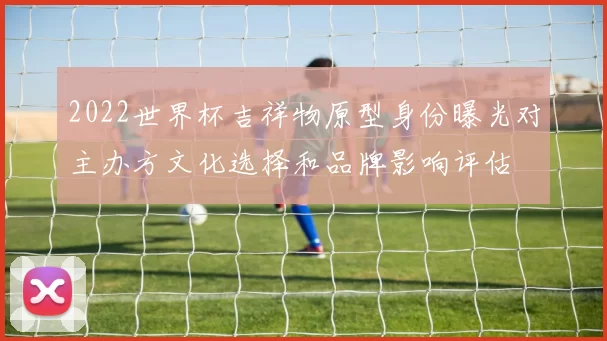 2022世界杯吉祥物原型身份曝光对主办方文化选择和品牌影响评估