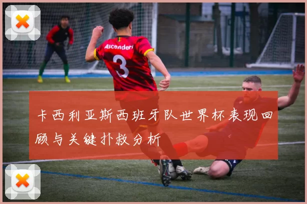 卡西利亚斯西班牙队世界杯表现回顾与关键扑救分析