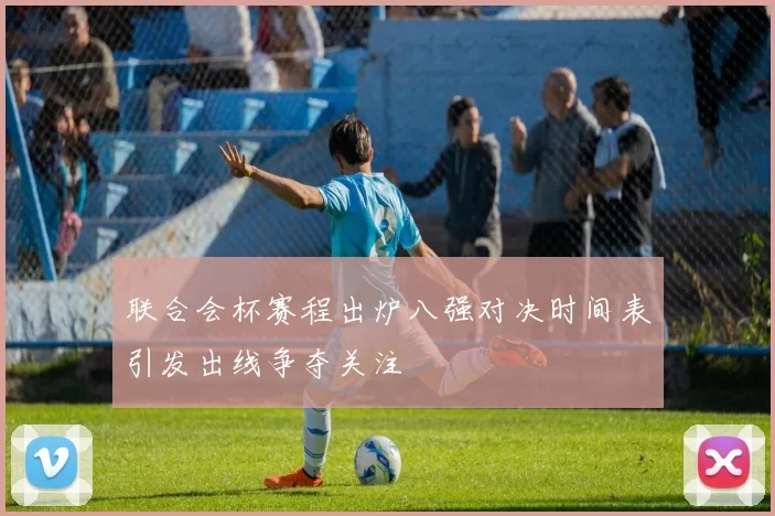 联合会杯赛程出炉八强对决时间表引发出线争夺关注