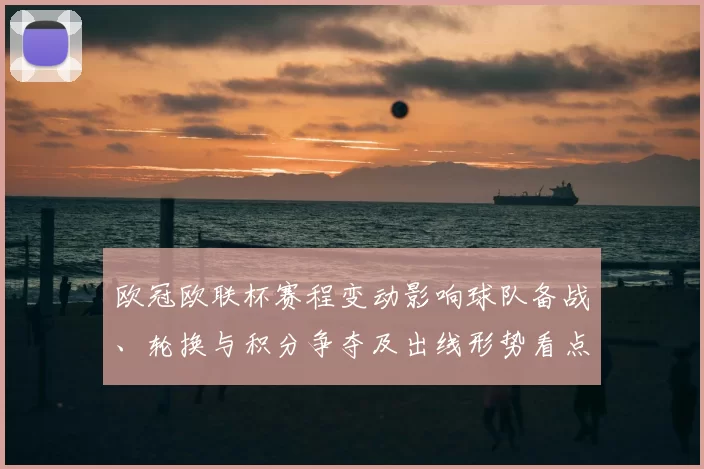 欧冠欧联杯赛程变动影响球队备战、轮换与积分争夺及出线形势看点