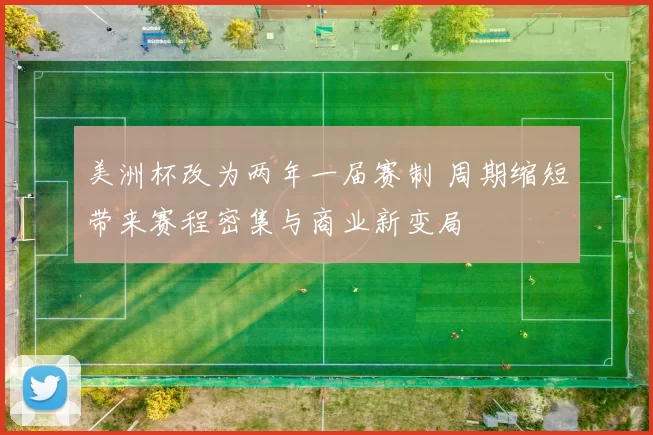 美洲杯改为两年一届赛制 周期缩短带来赛程密集与商业新变局