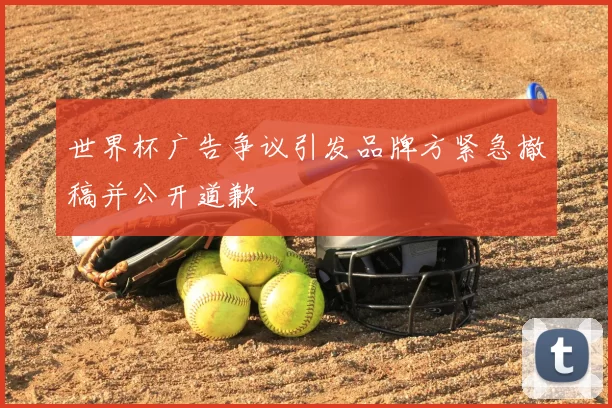 世界杯广告争议引发品牌方紧急撤稿并公开道歉