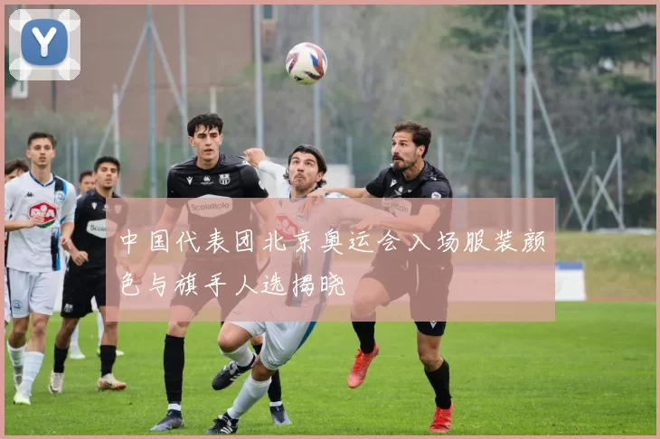 中国代表团北京奥运会入场服装颜色与旗手人选揭晓