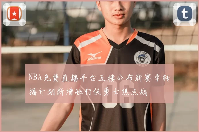 NBA免费直播平台五楼公布新赛季转播计划新增独行侠勇士焦点战