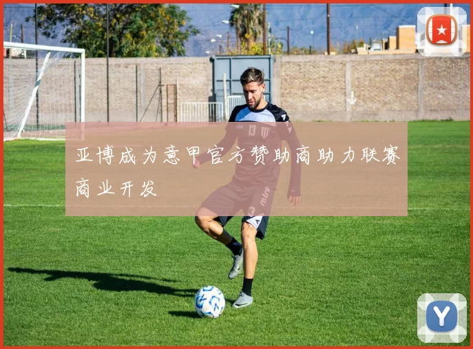 亚博成为意甲官方赞助商助力联赛商业开发