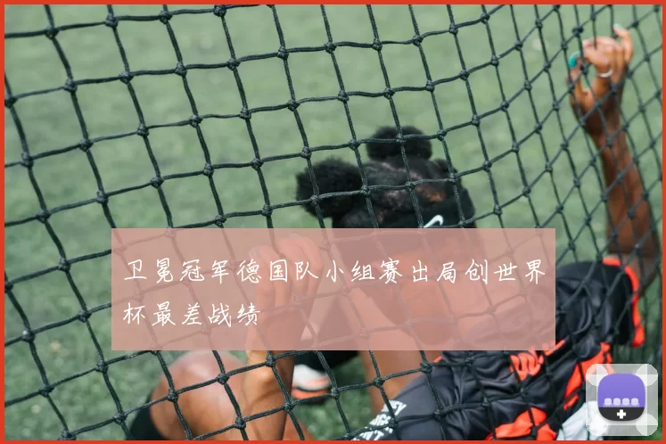 卫冕冠军德国队小组赛出局创世界杯最差战绩