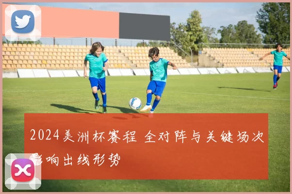 2024美洲杯赛程 全对阵与关键场次影响出线形势