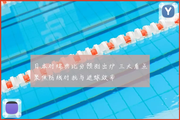 日本对瑞典比分预测出炉 三大看点聚焦防线对抗与进球效率