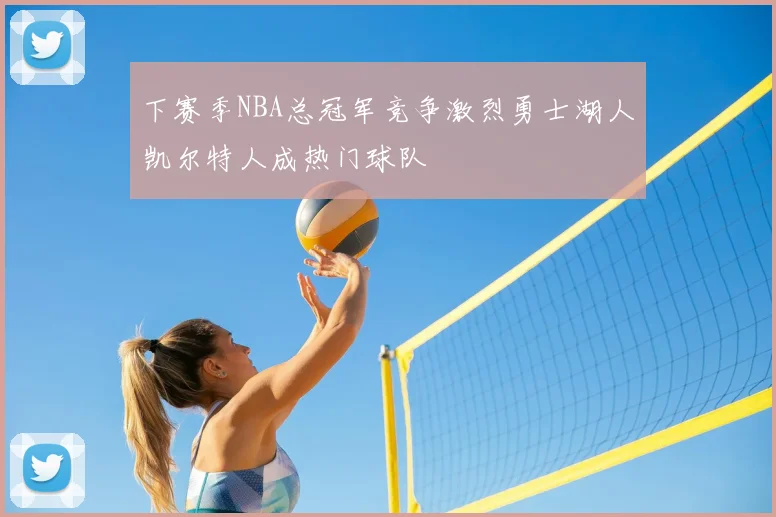 下赛季NBA总冠军竞争激烈勇士湖人凯尔特人成热门球队