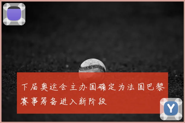 下届奥运会主办国确定为法国巴黎赛事筹备进入新阶段