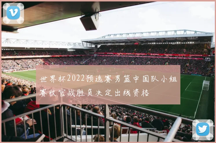 世界杯2022预选赛男篮中国队小组赛收官战胜负决定出线资格