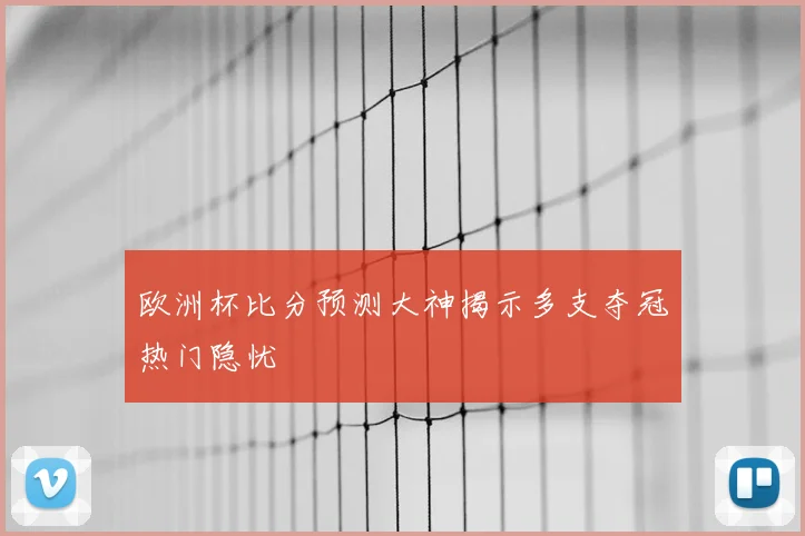 欧洲杯比分预测大神揭示多支夺冠热门隐忧