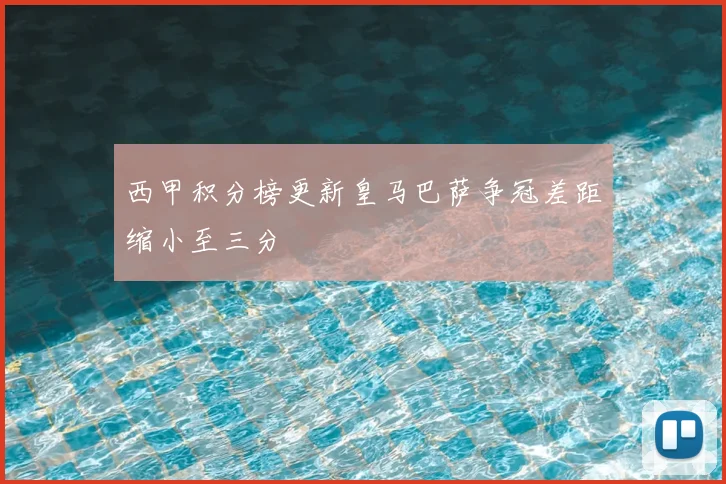 西甲积分榜更新皇马巴萨争冠差距缩小至三分